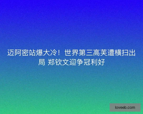 迈阿密站爆大冷！世界第三高芙遭横扫出局 郑钦文迎争冠利好