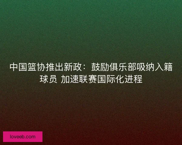 中国篮协推出新政：鼓励俱乐部吸纳入籍球员 加速联赛国际化进程