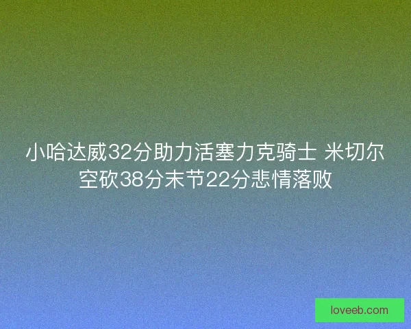 小哈达威32分助力活塞力克骑士 米切尔空砍38分末节22分悲情落败