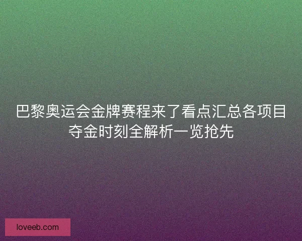 巴黎奥运会金牌赛程来了看点汇总各项目夺金时刻全解析一览抢先