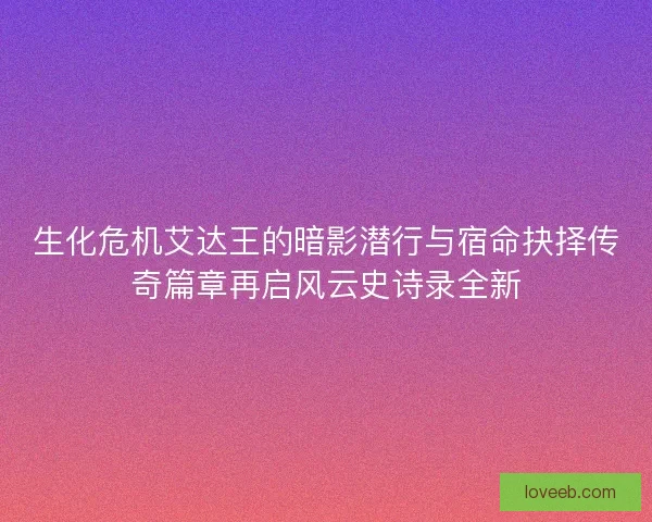 生化危机艾达王的暗影潜行与宿命抉择传奇篇章再启风云史诗录全新