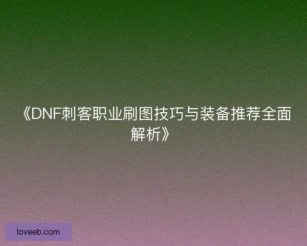 《DNF刺客职业刷图技巧与装备推荐全面解析》