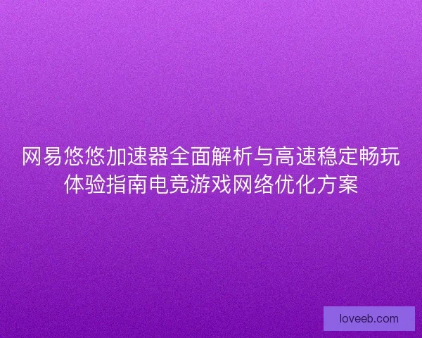 网易悠悠加速器全面解析与高速稳定畅玩体验指南电竞游戏网络优化方案