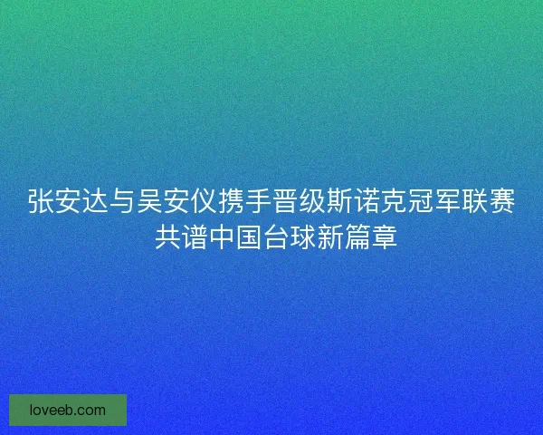 张安达与吴安仪携手晋级斯诺克冠军联赛 共谱中国台球新篇章