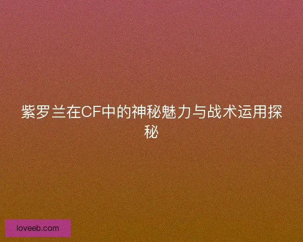 紫罗兰在CF中的神秘魅力与战术运用探秘