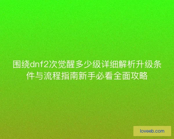 围绕dnf2次觉醒多少级详细解析升级条件与流程指南新手必看全面攻略