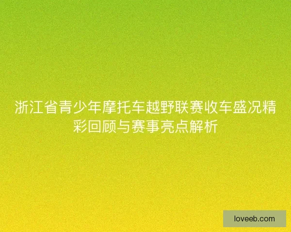 浙江省青少年摩托车越野联赛收车盛况精彩回顾与赛事亮点解析