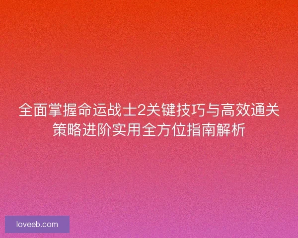 全面掌握命运战士2关键技巧与高效通关策略进阶实用全方位指南解析