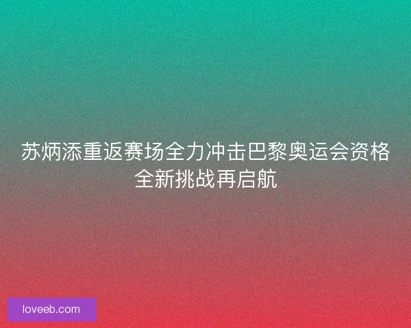 苏炳添重返赛场全力冲击巴黎奥运会资格全新挑战再启航