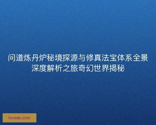 问道炼丹炉秘境探源与修真法宝体系全景深度解析之旅奇幻世界揭秘