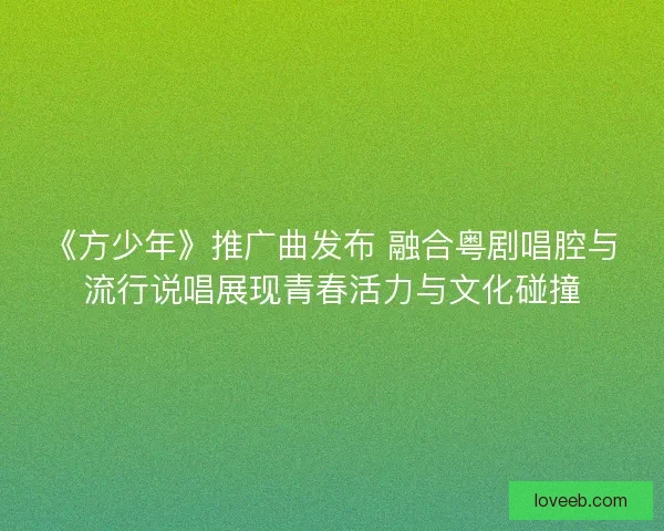 《方少年》推广曲发布 融合粤剧唱腔与流行说唱展现青春活力与文化碰撞